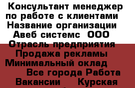 Консультант-менеджер по работе с клиентами › Название организации ­ Авеб системс, ООО › Отрасль предприятия ­ Продажа рекламы › Минимальный оклад ­ 17 000 - Все города Работа » Вакансии   . Курская обл.